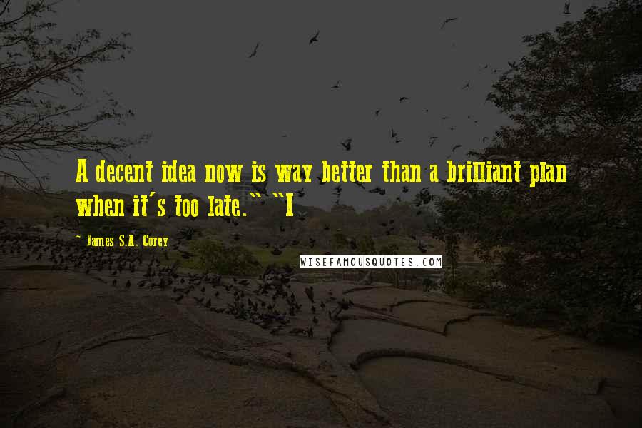 James S.A. Corey Quotes: A decent idea now is way better than a brilliant plan when it's too late." "I