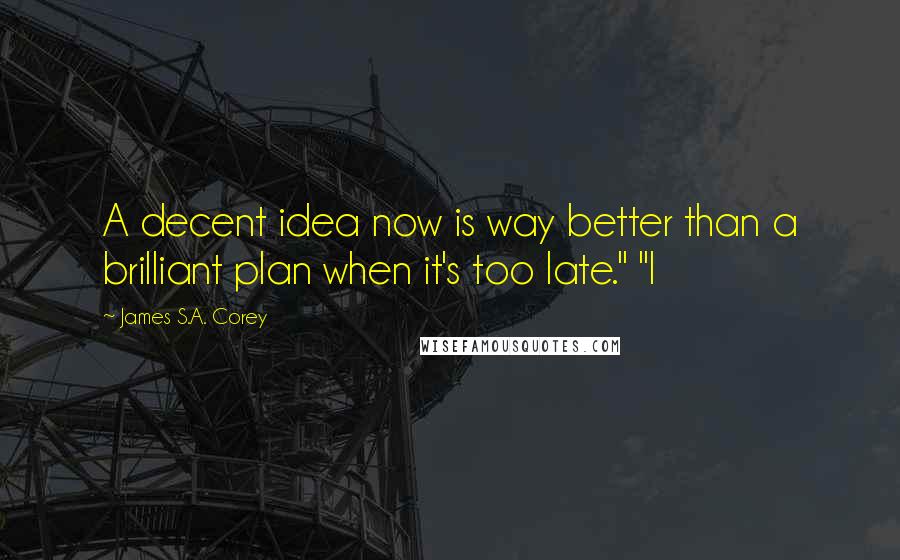 James S.A. Corey Quotes: A decent idea now is way better than a brilliant plan when it's too late." "I