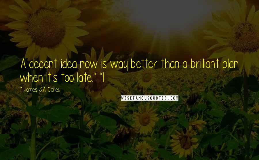 James S.A. Corey Quotes: A decent idea now is way better than a brilliant plan when it's too late." "I