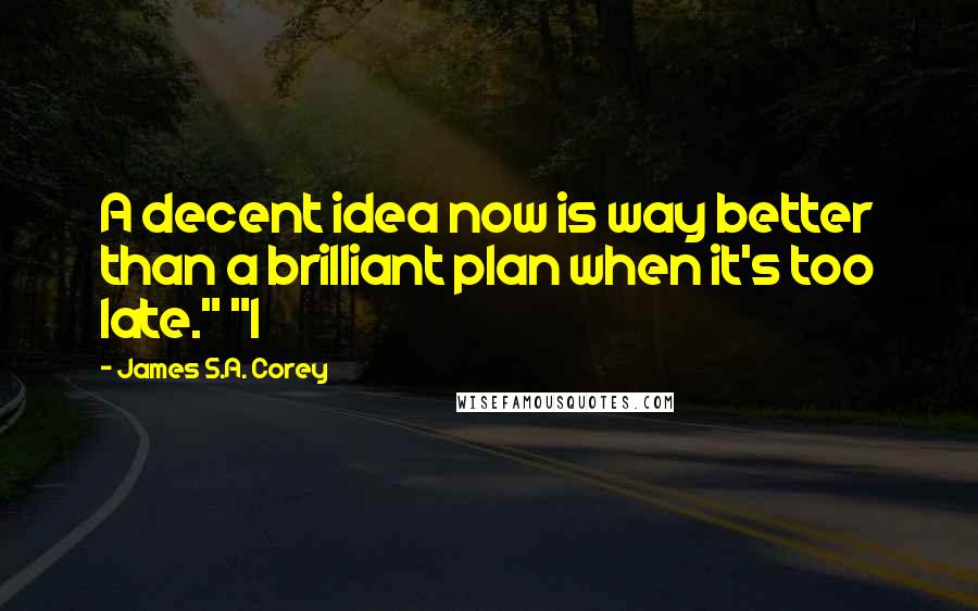 James S.A. Corey Quotes: A decent idea now is way better than a brilliant plan when it's too late." "I