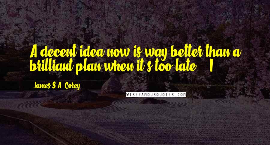James S.A. Corey Quotes: A decent idea now is way better than a brilliant plan when it's too late." "I