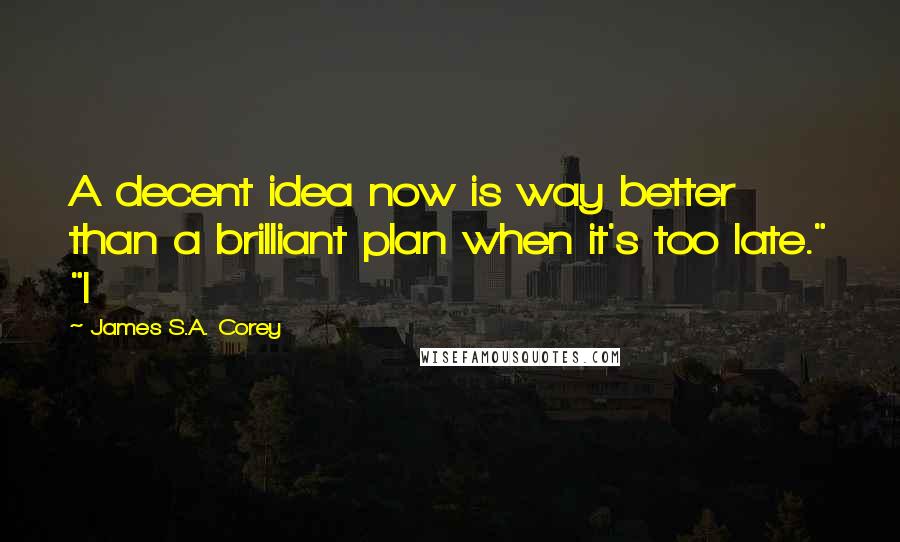 James S.A. Corey Quotes: A decent idea now is way better than a brilliant plan when it's too late." "I