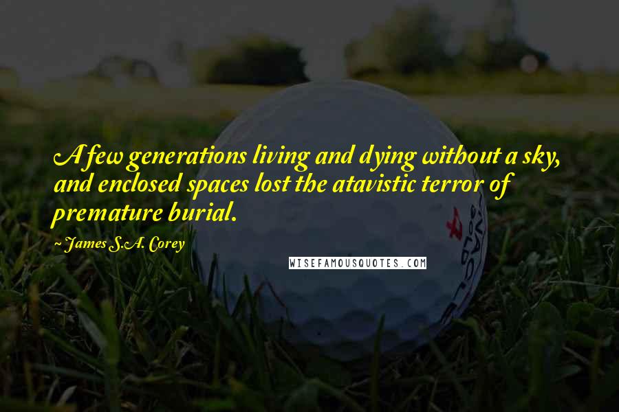 James S.A. Corey Quotes: A few generations living and dying without a sky, and enclosed spaces lost the atavistic terror of premature burial.