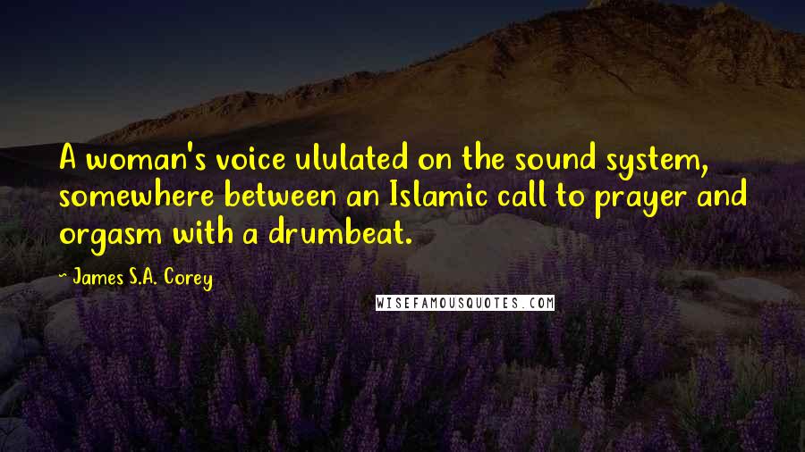 James S.A. Corey Quotes: A woman's voice ululated on the sound system, somewhere between an Islamic call to prayer and orgasm with a drumbeat.