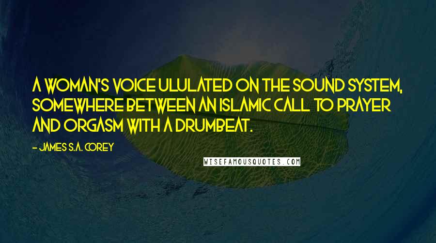 James S.A. Corey Quotes: A woman's voice ululated on the sound system, somewhere between an Islamic call to prayer and orgasm with a drumbeat.