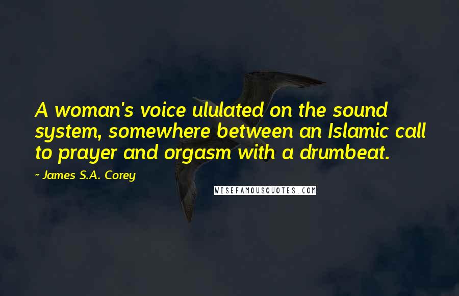 James S.A. Corey Quotes: A woman's voice ululated on the sound system, somewhere between an Islamic call to prayer and orgasm with a drumbeat.