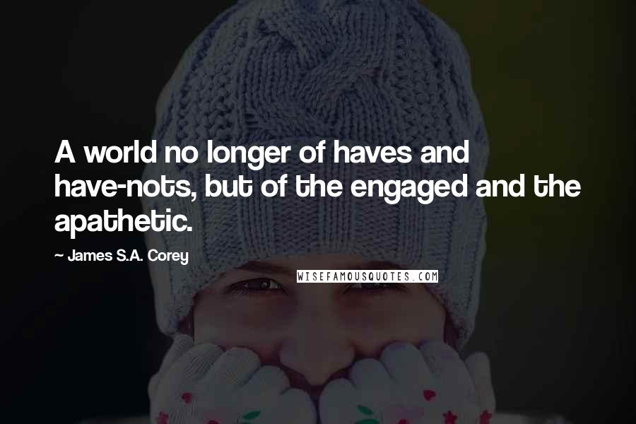 James S.A. Corey Quotes: A world no longer of haves and have-nots, but of the engaged and the apathetic.