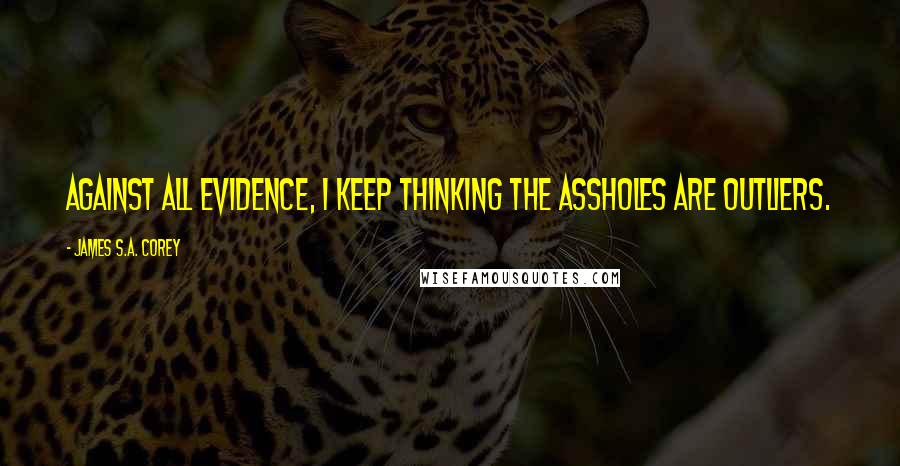 James S.A. Corey Quotes: Against all evidence, I keep thinking the assholes are outliers.