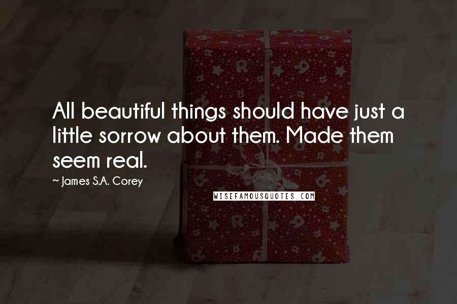 James S.A. Corey Quotes: All beautiful things should have just a little sorrow about them. Made them seem real.