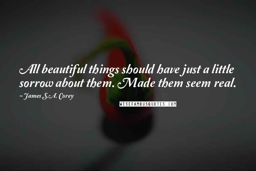 James S.A. Corey Quotes: All beautiful things should have just a little sorrow about them. Made them seem real.