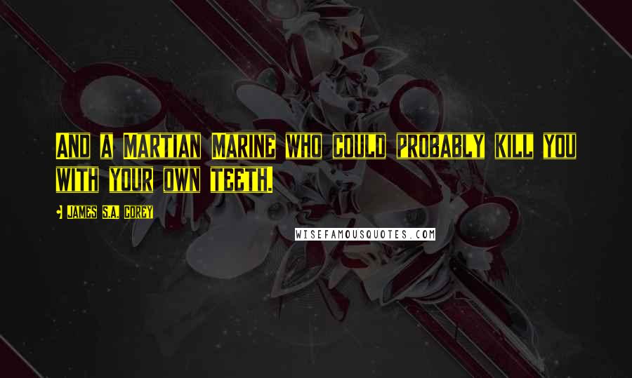 James S.A. Corey Quotes: And a Martian Marine who could probably kill you with your own teeth.