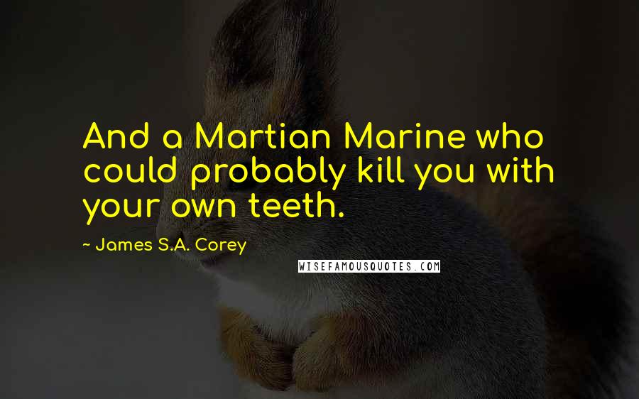 James S.A. Corey Quotes: And a Martian Marine who could probably kill you with your own teeth.