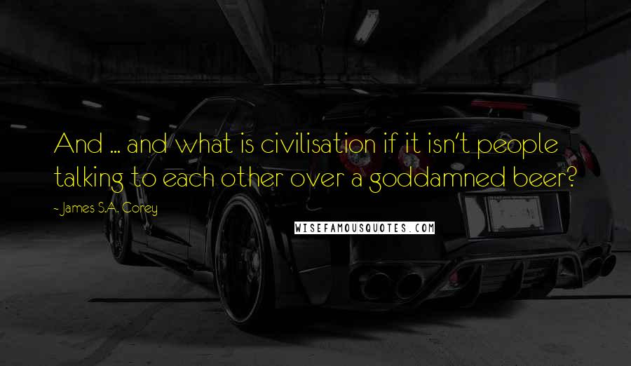 James S.A. Corey Quotes: And ... and what is civilisation if it isn't people talking to each other over a goddamned beer?