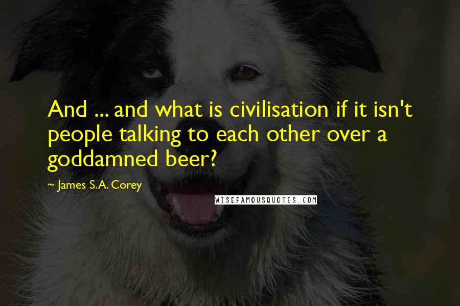 James S.A. Corey Quotes: And ... and what is civilisation if it isn't people talking to each other over a goddamned beer?