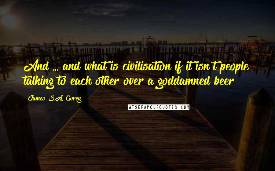 James S.A. Corey Quotes: And ... and what is civilisation if it isn't people talking to each other over a goddamned beer?