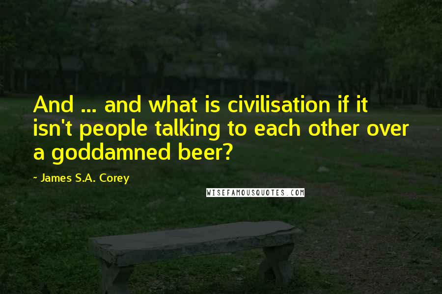 James S.A. Corey Quotes: And ... and what is civilisation if it isn't people talking to each other over a goddamned beer?