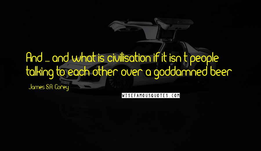 James S.A. Corey Quotes: And ... and what is civilisation if it isn't people talking to each other over a goddamned beer?