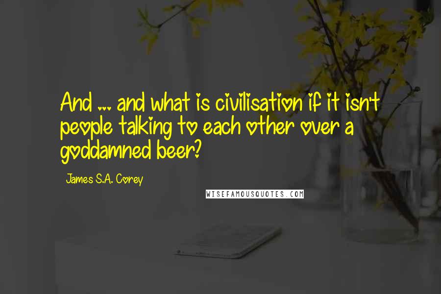 James S.A. Corey Quotes: And ... and what is civilisation if it isn't people talking to each other over a goddamned beer?