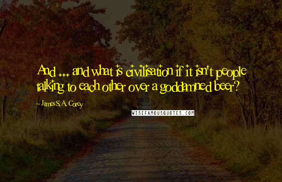 James S.A. Corey Quotes: And ... and what is civilisation if it isn't people talking to each other over a goddamned beer?