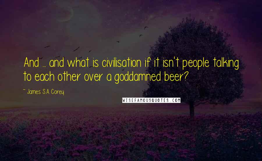 James S.A. Corey Quotes: And ... and what is civilisation if it isn't people talking to each other over a goddamned beer?