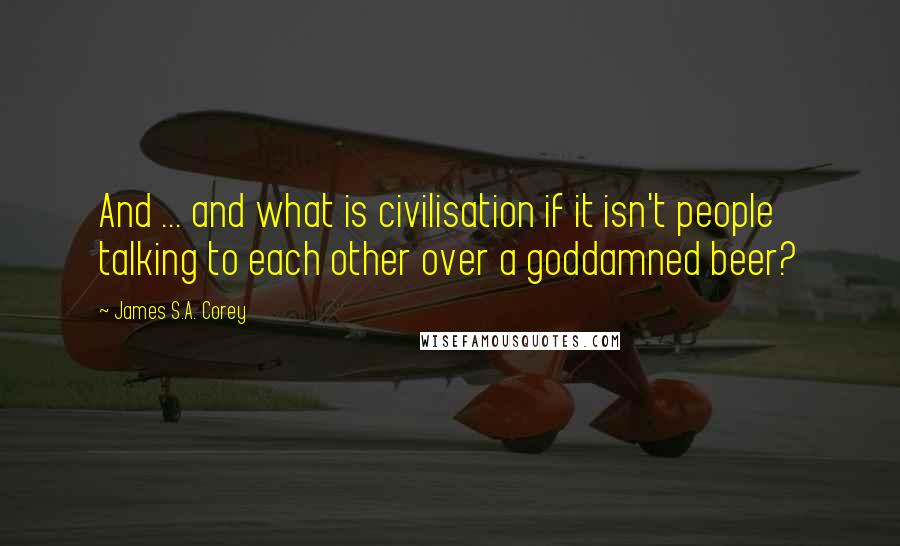 James S.A. Corey Quotes: And ... and what is civilisation if it isn't people talking to each other over a goddamned beer?