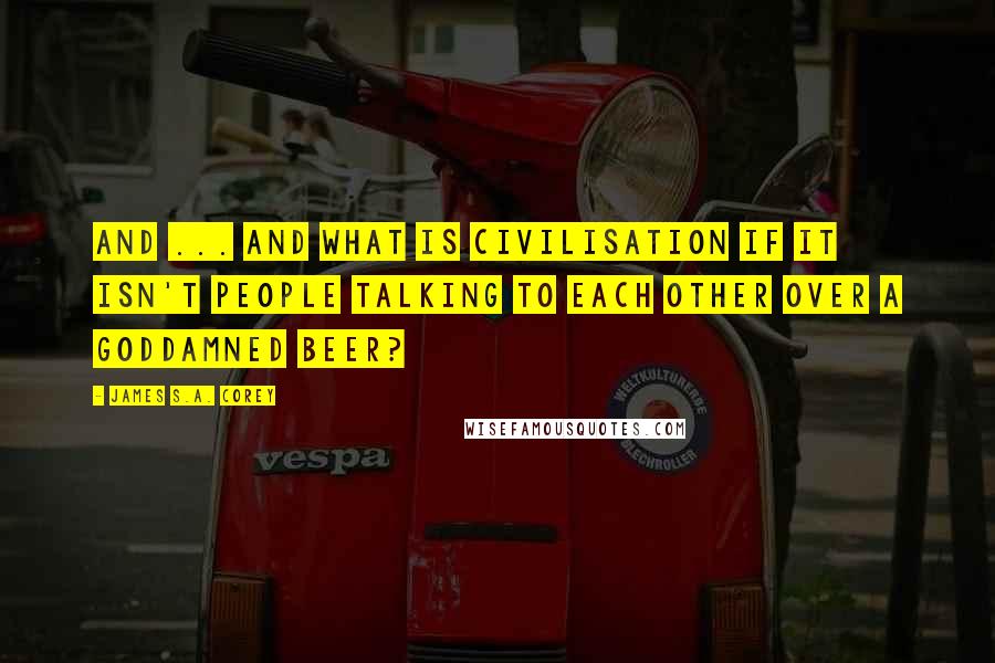 James S.A. Corey Quotes: And ... and what is civilisation if it isn't people talking to each other over a goddamned beer?