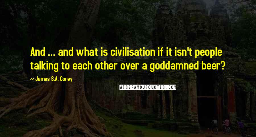 James S.A. Corey Quotes: And ... and what is civilisation if it isn't people talking to each other over a goddamned beer?