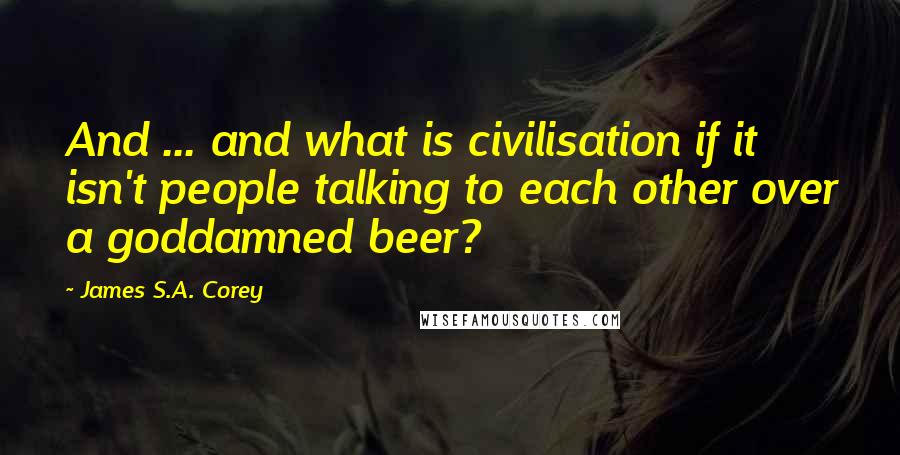 James S.A. Corey Quotes: And ... and what is civilisation if it isn't people talking to each other over a goddamned beer?