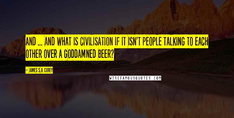 James S.A. Corey Quotes: And ... and what is civilisation if it isn't people talking to each other over a goddamned beer?