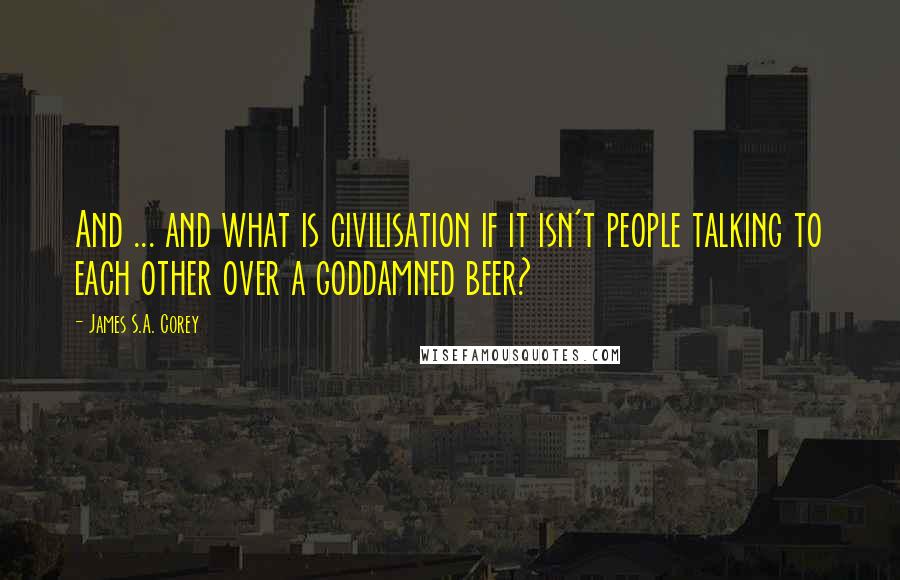 James S.A. Corey Quotes: And ... and what is civilisation if it isn't people talking to each other over a goddamned beer?