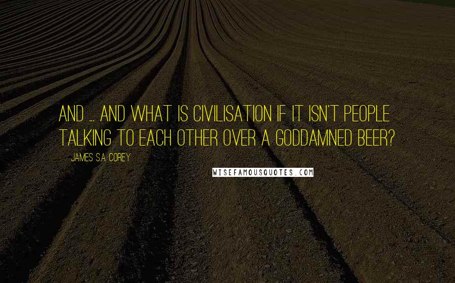 James S.A. Corey Quotes: And ... and what is civilisation if it isn't people talking to each other over a goddamned beer?