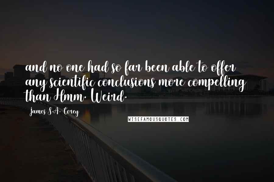 James S.A. Corey Quotes: and no one had so far been able to offer any scientific conclusions more compelling than Hmm. Weird.