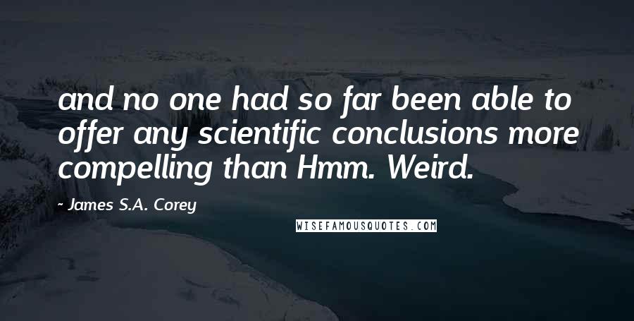 James S.A. Corey Quotes: and no one had so far been able to offer any scientific conclusions more compelling than Hmm. Weird.