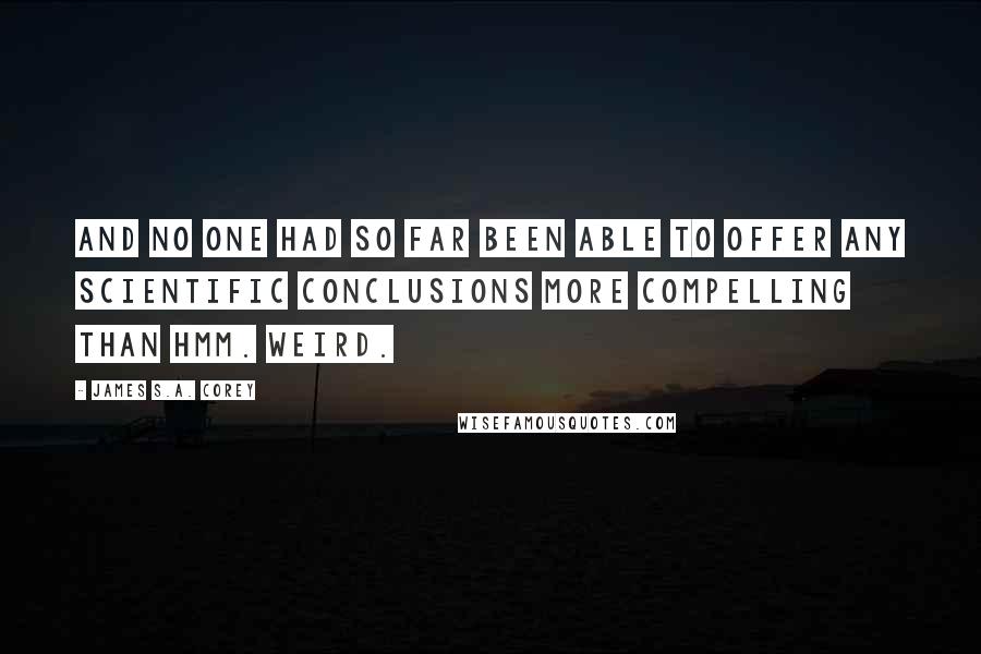 James S.A. Corey Quotes: and no one had so far been able to offer any scientific conclusions more compelling than Hmm. Weird.