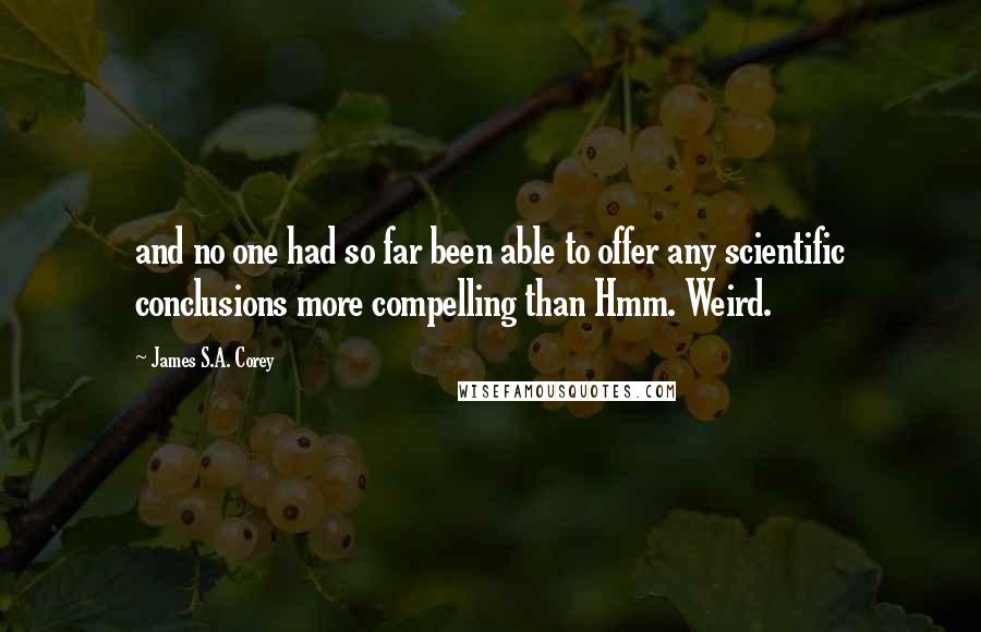 James S.A. Corey Quotes: and no one had so far been able to offer any scientific conclusions more compelling than Hmm. Weird.