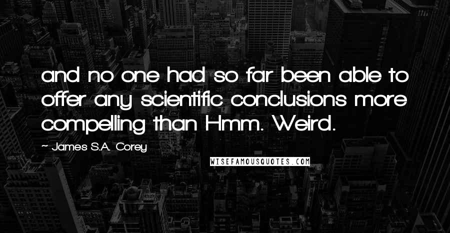 James S.A. Corey Quotes: and no one had so far been able to offer any scientific conclusions more compelling than Hmm. Weird.