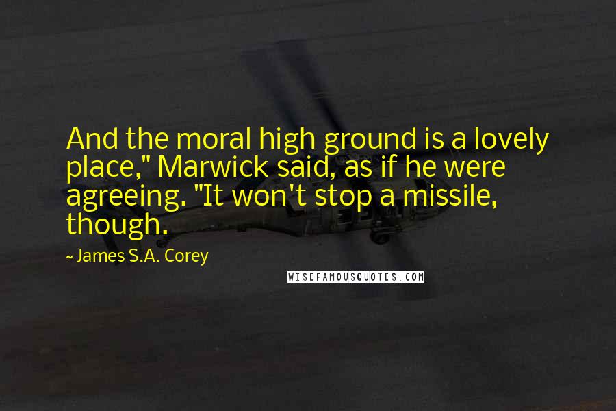 James S.A. Corey Quotes: And the moral high ground is a lovely place," Marwick said, as if he were agreeing. "It won't stop a missile, though.