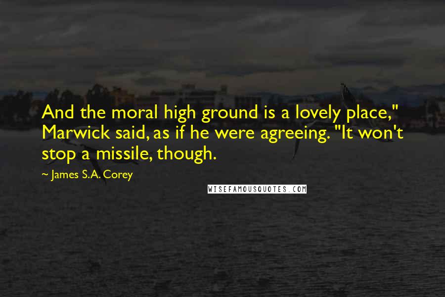 James S.A. Corey Quotes: And the moral high ground is a lovely place," Marwick said, as if he were agreeing. "It won't stop a missile, though.