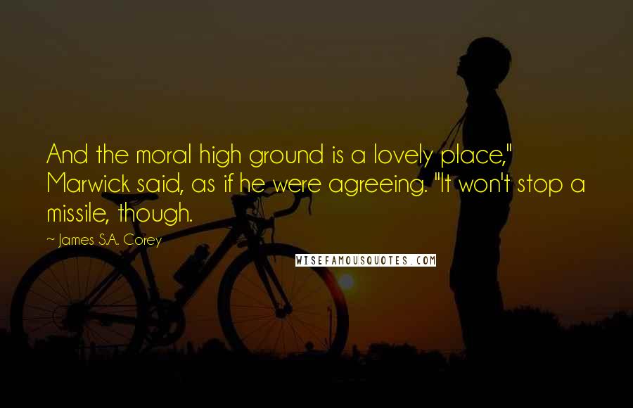 James S.A. Corey Quotes: And the moral high ground is a lovely place," Marwick said, as if he were agreeing. "It won't stop a missile, though.