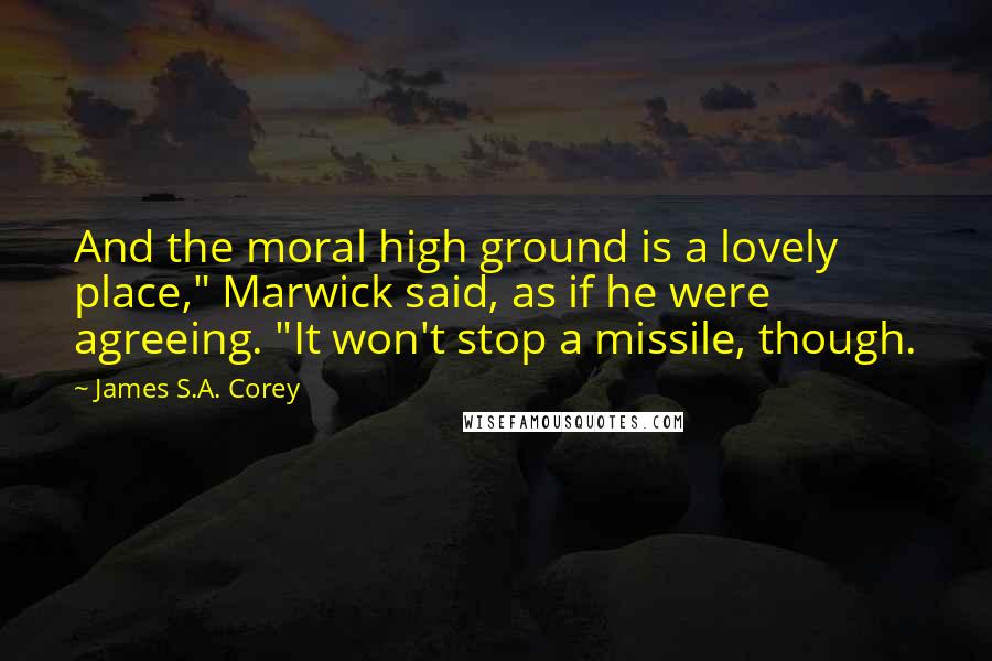 James S.A. Corey Quotes: And the moral high ground is a lovely place," Marwick said, as if he were agreeing. "It won't stop a missile, though.