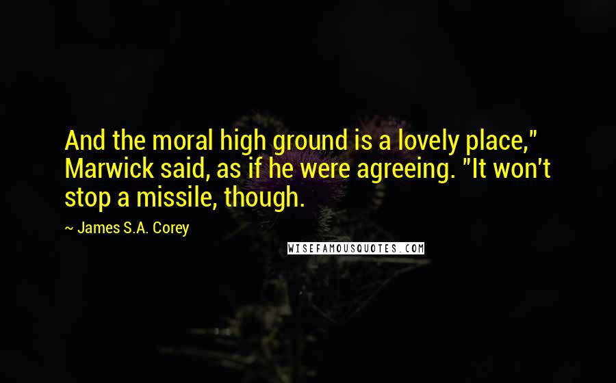 James S.A. Corey Quotes: And the moral high ground is a lovely place," Marwick said, as if he were agreeing. "It won't stop a missile, though.