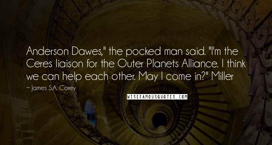 James S.A. Corey Quotes: Anderson Dawes," the pocked man said. "I'm the Ceres liaison for the Outer Planets Alliance. I think we can help each other. May I come in?" Miller