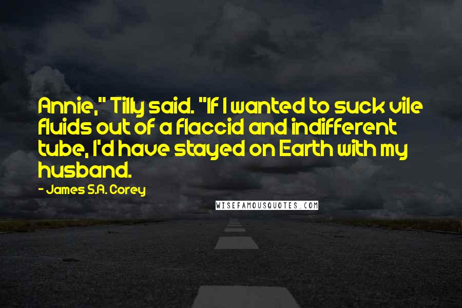 James S.A. Corey Quotes: Annie," Tilly said. "If I wanted to suck vile fluids out of a flaccid and indifferent tube, I'd have stayed on Earth with my husband.