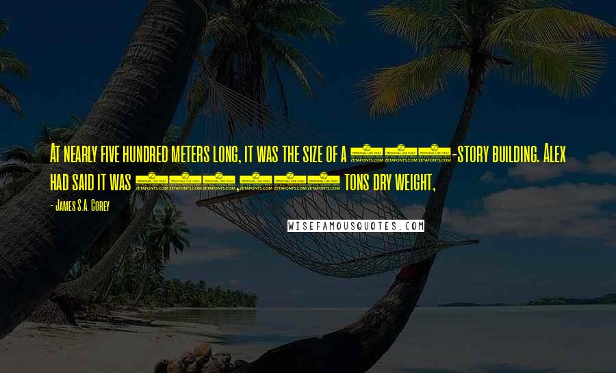 James S.A. Corey Quotes: At nearly five hundred meters long, it was the size of a 130-story building. Alex had said it was 250,000 tons dry weight,