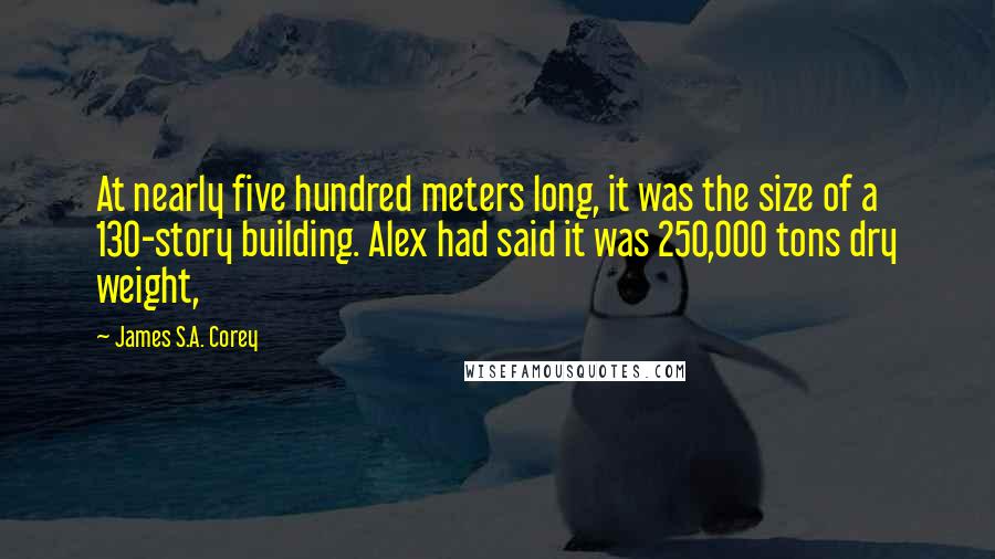 James S.A. Corey Quotes: At nearly five hundred meters long, it was the size of a 130-story building. Alex had said it was 250,000 tons dry weight,
