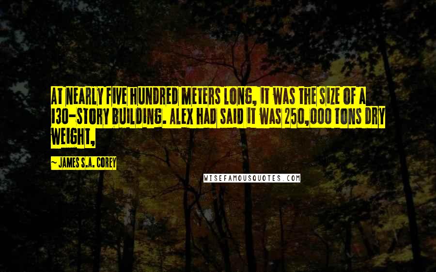 James S.A. Corey Quotes: At nearly five hundred meters long, it was the size of a 130-story building. Alex had said it was 250,000 tons dry weight,