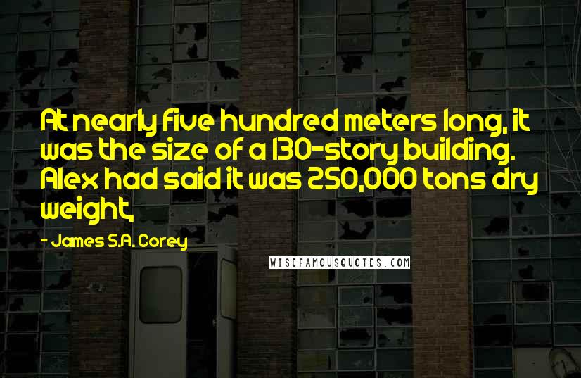 James S.A. Corey Quotes: At nearly five hundred meters long, it was the size of a 130-story building. Alex had said it was 250,000 tons dry weight,