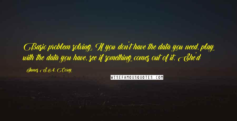 James S.A. Corey Quotes: Basic problem solving. If you don't have the data you need, play with the data you have, see if something comes out of it. She'd