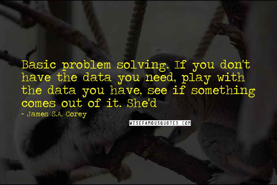 James S.A. Corey Quotes: Basic problem solving. If you don't have the data you need, play with the data you have, see if something comes out of it. She'd