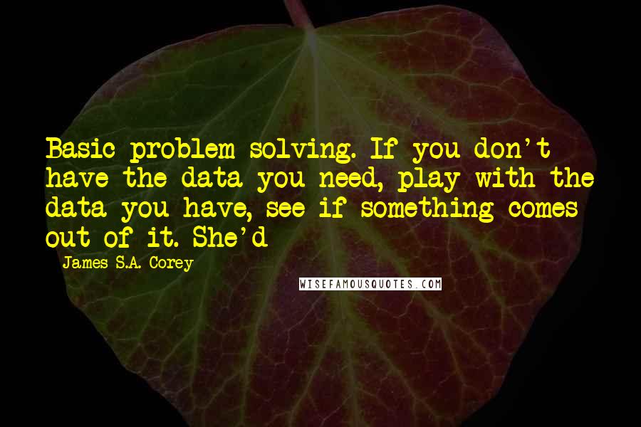 James S.A. Corey Quotes: Basic problem solving. If you don't have the data you need, play with the data you have, see if something comes out of it. She'd